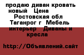 продаю диван-кровать новый › Цена ­ 11 000 - Ростовская обл., Таганрог г. Мебель, интерьер » Диваны и кресла   